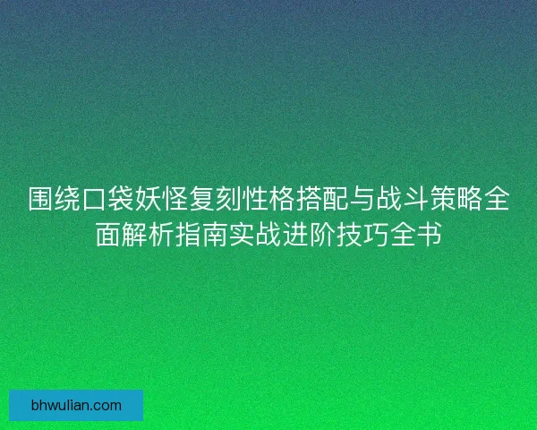 围绕口袋妖怪复刻性格搭配与战斗策略全面解析指南实战进阶技巧全书