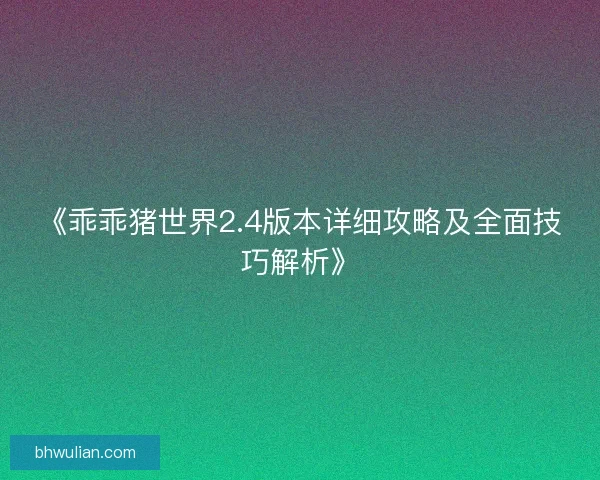 《乖乖猪世界2.4版本详细攻略及全面技巧解析》