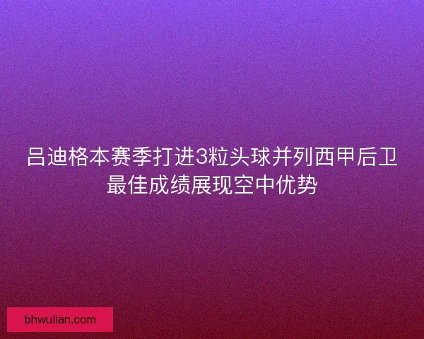 吕迪格本赛季打进3粒头球并列西甲后卫最佳成绩展现空中优势