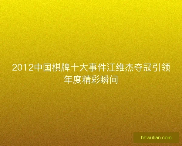 2012中国棋牌十大事件江维杰夺冠引领年度精彩瞬间