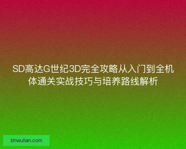 SD高达G世纪3D完全攻略从入门到全机体通关实战技巧与培养路线解析