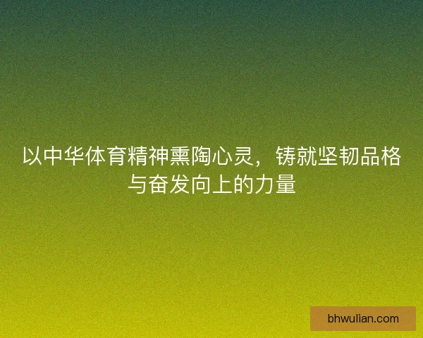 以中华体育精神熏陶心灵，铸就坚韧品格与奋发向上的力量