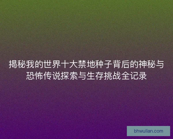 揭秘我的世界十大禁地种子背后的神秘与恐怖传说探索与生存挑战全记录