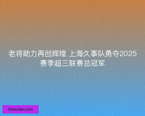 老将助力再创辉煌 上海久事队勇夺2025赛季超三联赛总冠军