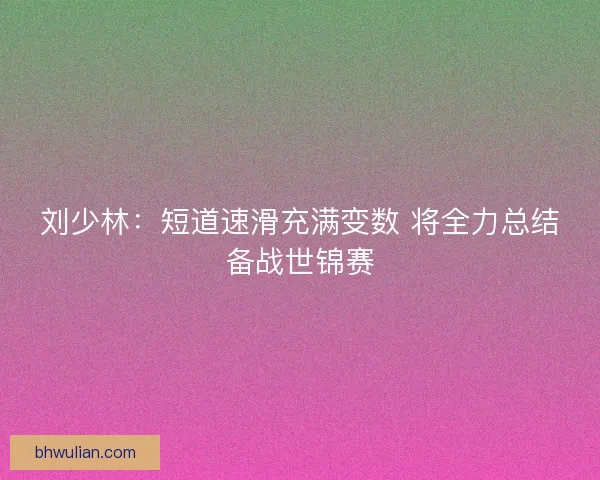 刘少林：短道速滑充满变数 将全力总结备战世锦赛