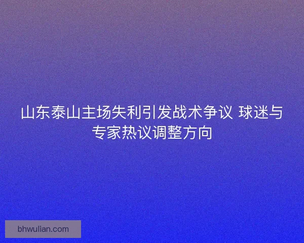 山东泰山主场失利引发战术争议 球迷与专家热议调整方向