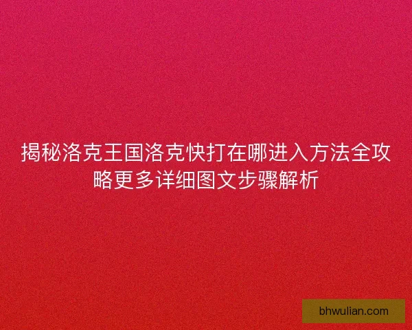揭秘洛克王国洛克快打在哪进入方法全攻略更多详细图文步骤解析