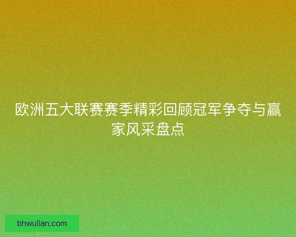 欧洲五大联赛赛季精彩回顾冠军争夺与赢家风采盘点