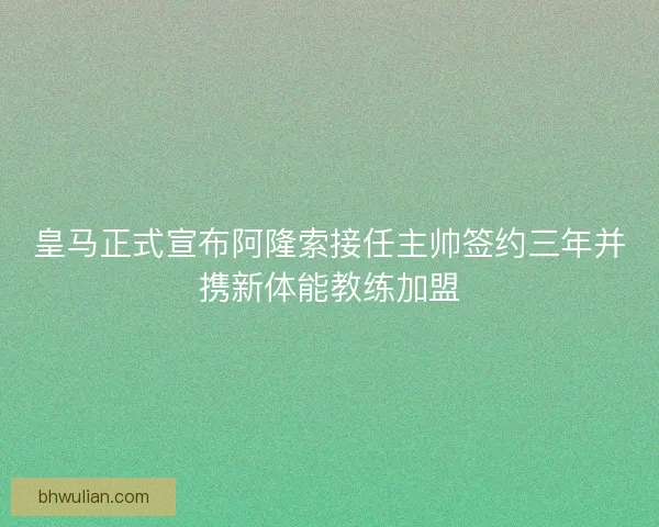 皇马正式宣布阿隆索接任主帅签约三年并携新体能教练加盟