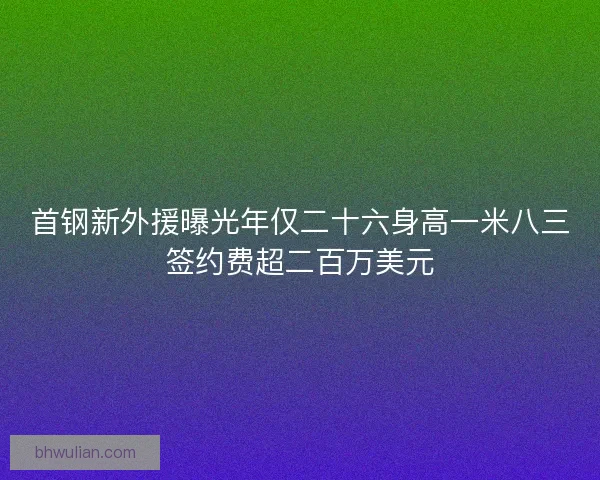 首钢新外援曝光年仅二十六身高一米八三签约费超二百万美元 首钢新外援曝光年仅二十六身高一米八三签约费超二百万美元