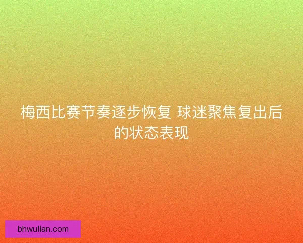 梅西比赛节奏逐步恢复 球迷聚焦复出后的状态表现