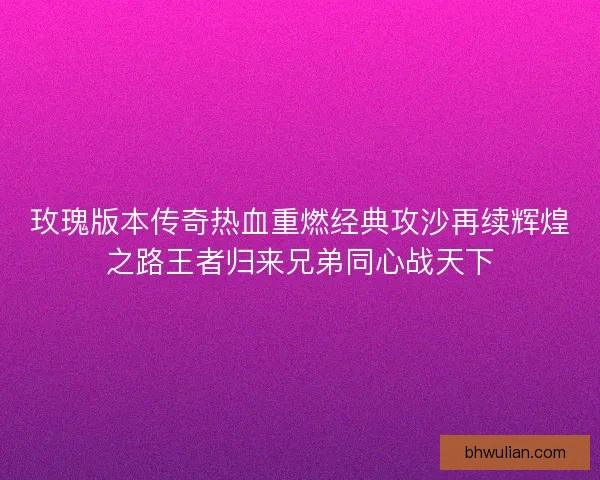 玫瑰版本传奇热血重燃经典攻沙再续辉煌之路王者归来兄弟同心战天下