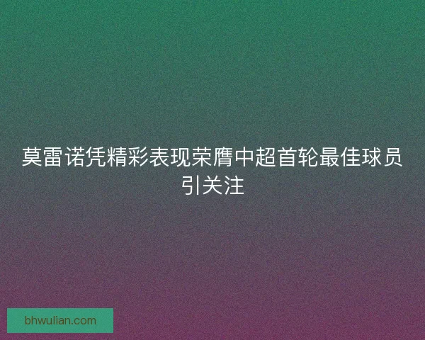 莫雷诺凭精彩表现荣膺中超首轮最佳球员引关注