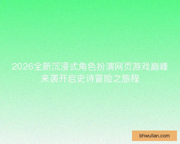 2026全新沉浸式角色扮演网页游戏巅峰来袭开启史诗冒险之旅程 2026全新沉浸式角色扮演网页游戏巅峰来袭开启史诗冒险之旅程