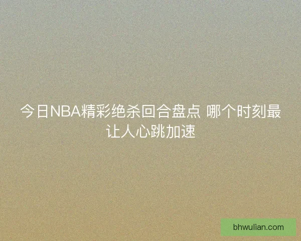 今日NBA精彩绝杀回合盘点 哪个时刻最让人心跳加速
