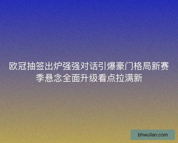 欧冠抽签出炉强强对话引爆豪门格局新赛季悬念全面升级看点拉满新 欧冠抽签出炉强强对话引爆豪门格局新赛季悬念全面升级看点拉满新