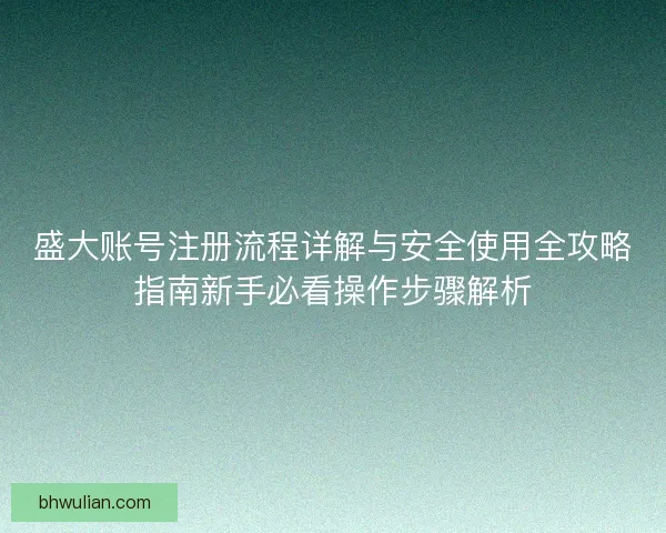 盛大账号注册流程详解与安全使用全攻略指南新手必看操作步骤解析