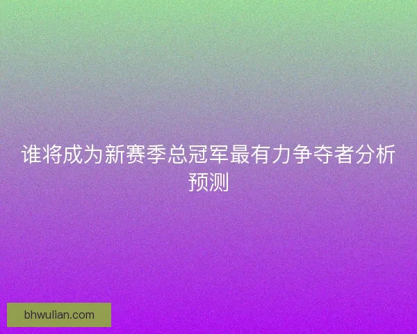 谁将成为新赛季总冠军最有力争夺者分析预测