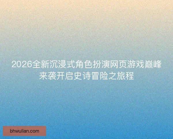 2026全新沉浸式角色扮演网页游戏巅峰来袭开启史诗冒险之旅程 2026全新沉浸式角色扮演网页游戏巅峰来袭开启史诗冒险之旅程