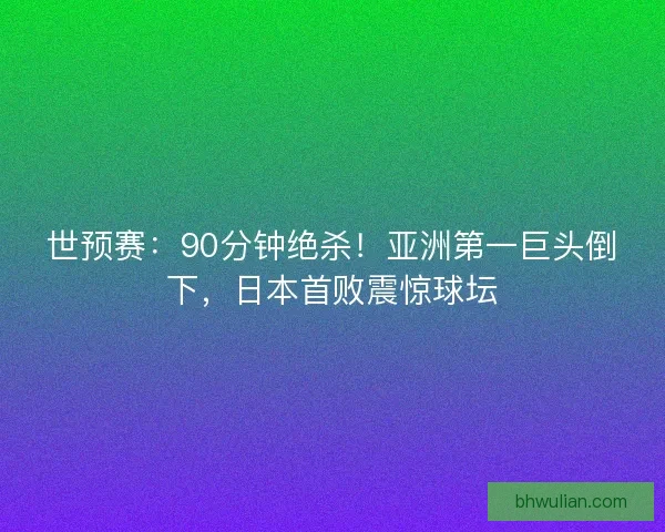 世预赛：90分钟绝杀！亚洲第一巨头倒下，日本首败震惊球坛