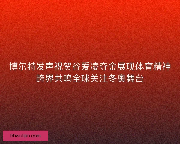 博尔特发声祝贺谷爱凌夺金展现体育精神跨界共鸣全球关注冬奥舞台