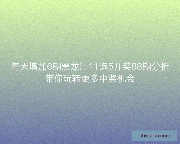 每天增加6期黑龙江11选5开奖88期分析带你玩转更多中奖机会 每天增加6期黑龙江11选5开奖88期分析带你玩转更多中奖机会