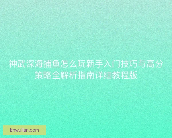 神武深海捕鱼怎么玩新手入门技巧与高分策略全解析指南详细教程版