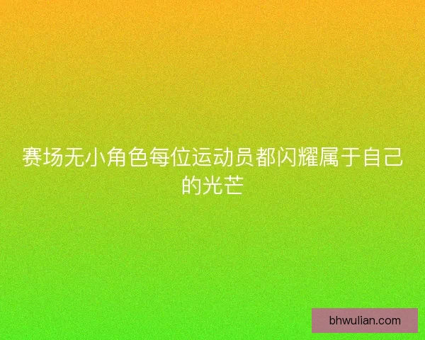 赛场无小角色每位运动员都闪耀属于自己的光芒 赛场无小角色每位运动员都闪耀属于自己的光芒