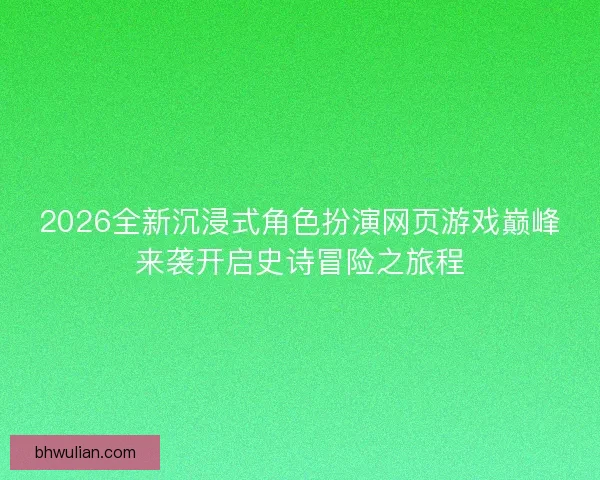 2026全新沉浸式角色扮演网页游戏巅峰来袭开启史诗冒险之旅程