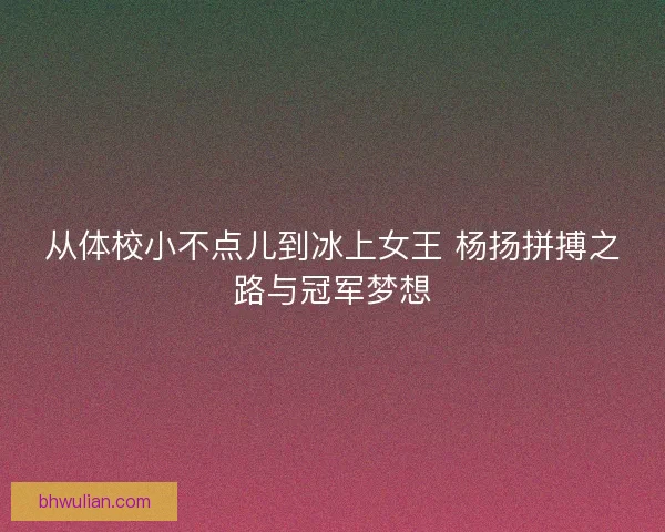 从体校小不点儿到冰上女王 杨扬拼搏之路与冠军梦想