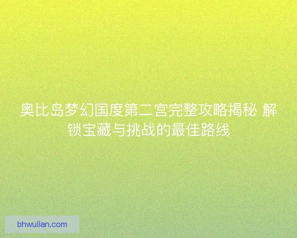 奥比岛梦幻国度第二宫完整攻略揭秘 解锁宝藏与挑战的最佳路线