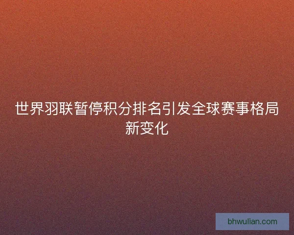 世界羽联暂停积分排名引发全球赛事格局新变化