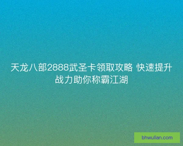 天龙八部2888武圣卡领取攻略 快速提升战力助你称霸江湖 天龙八部2888武圣卡领取攻略 快速提升战力助你称霸江湖