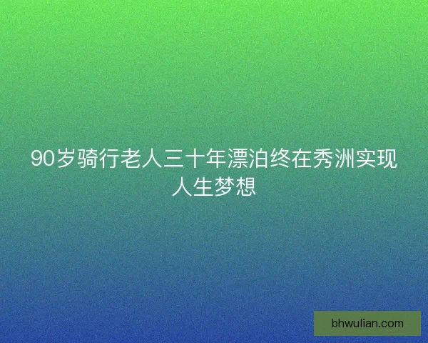 90岁骑行老人三十年漂泊终在秀洲实现人生梦想 90岁骑行老人三十年漂泊终在秀洲实现人生梦想